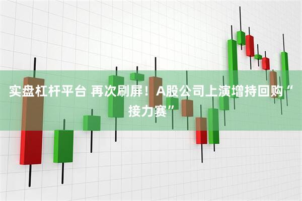 实盘杠杆平台 再次刷屏！A股公司上演增持回购“接力赛”