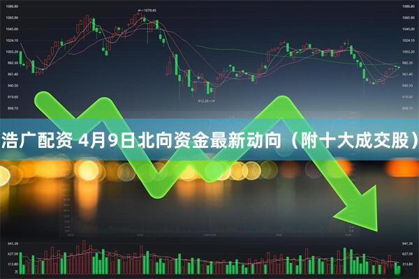 浩广配资 4月9日北向资金最新动向（附十大成交股）