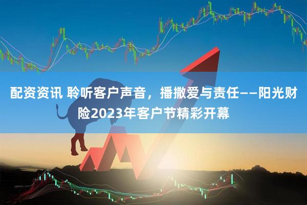 配资资讯 聆听客户声音，播撒爱与责任——阳光财险2023年客户节精彩开幕