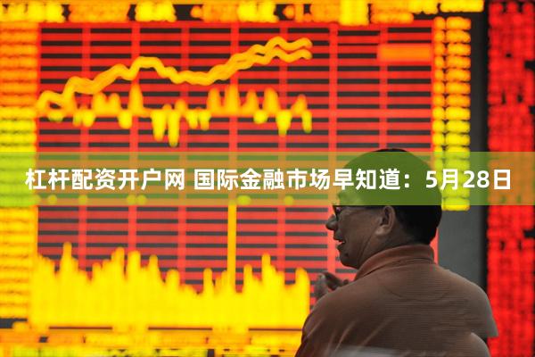 杠杆配资开户网 国际金融市场早知道：5月28日