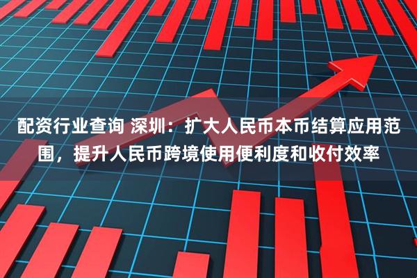 配资行业查询 深圳：扩大人民币本币结算应用范围，提升人民币跨境使用便利度和收付效率