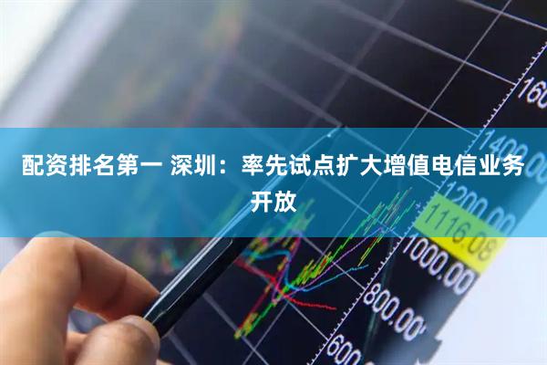 配资排名第一 深圳：率先试点扩大增值电信业务开放