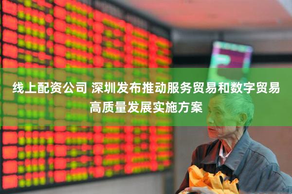 线上配资公司 深圳发布推动服务贸易和数字贸易高质量发展实施方案