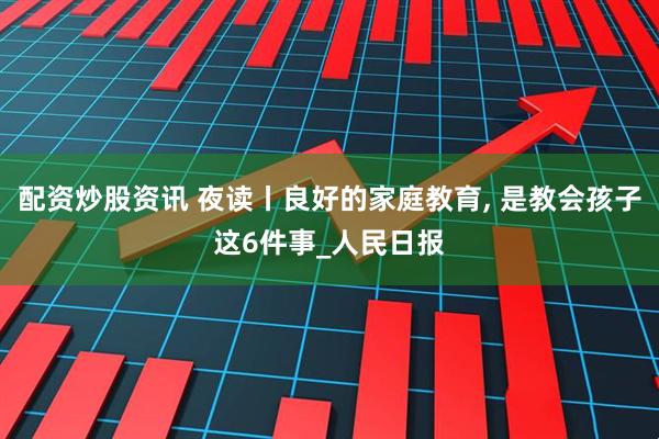 配资炒股资讯 夜读丨良好的家庭教育, 是教会孩子这6件事_人民日报