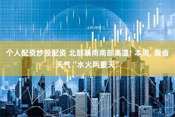 个人配资炒股配资 北部暴雨南部高温! 本周, 我省天气“水火两重天”