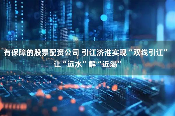 有保障的股票配资公司 引江济淮实现“双线引江” 让“远水”解“近渴”