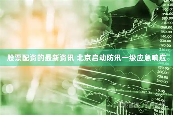 股票配资的最新资讯 北京启动防汛一级应急响应