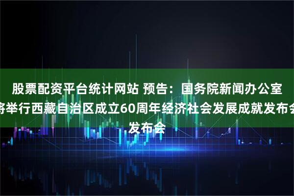 股票配资平台统计网站 预告：国务院新闻办公室将举行西藏自治区成立60周年经济社会发展成就发布会
