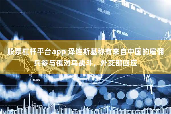 股票杠杆平台app 泽连斯基称有来自中国的雇佣兵参与俄对乌战斗，外交部回应