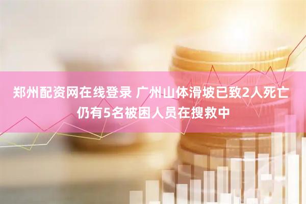 郑州配资网在线登录 广州山体滑坡已致2人死亡 仍有5名被困人员在搜救中