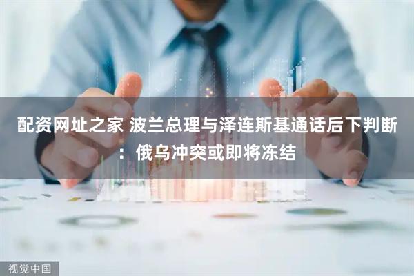配资网址之家 波兰总理与泽连斯基通话后下判断：俄乌冲突或即将冻结