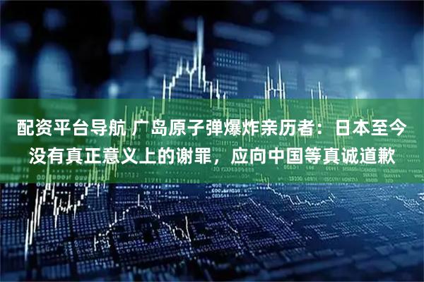 配资平台导航 广岛原子弹爆炸亲历者：日本至今没有真正意义上的谢罪，应向中国等真诚道歉
