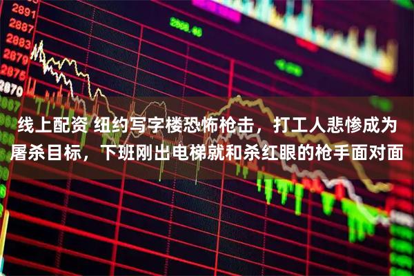 线上配资 纽约写字楼恐怖枪击，打工人悲惨成为屠杀目标，下班刚出电梯就和杀红眼的枪手面对面