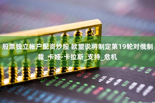 股票独立帐户配资炒股 欧盟说将制定第19轮对俄制裁_卡娅·卡拉斯_支持_危机