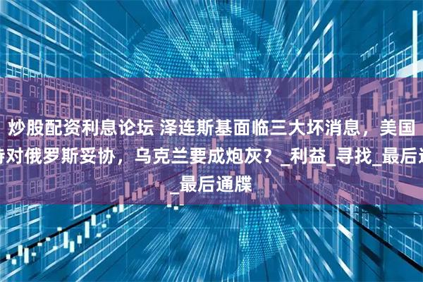 炒股配资利息论坛 泽连斯基面临三大坏消息，美国坚持对俄罗斯妥协，乌克兰要成炮灰？_利益_寻找_最后通牒