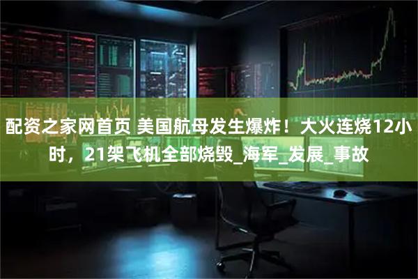 配资之家网首页 美国航母发生爆炸！大火连烧12小时，21架飞机全部烧毁_海军_发展_事故