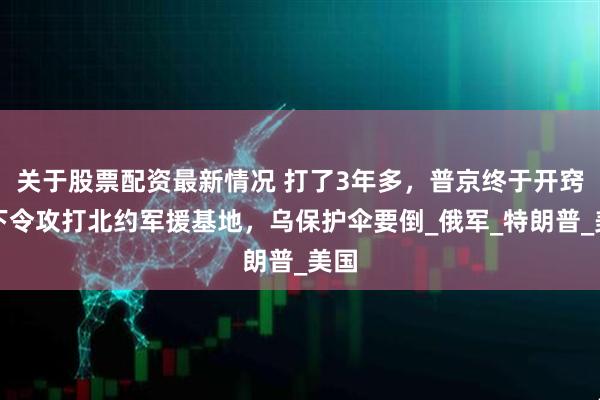 关于股票配资最新情况 打了3年多，普京终于开窍，下令攻打北约军援基地，乌保护伞要倒_俄军_特朗普_美国