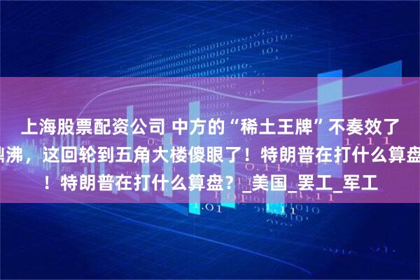 上海股票配资公司 中方的“稀土王牌”不奏效了？波音工厂内人声鼎沸，这回轮到五角大楼傻眼了！特朗普在打什么算盘？_美国_罢工_军工