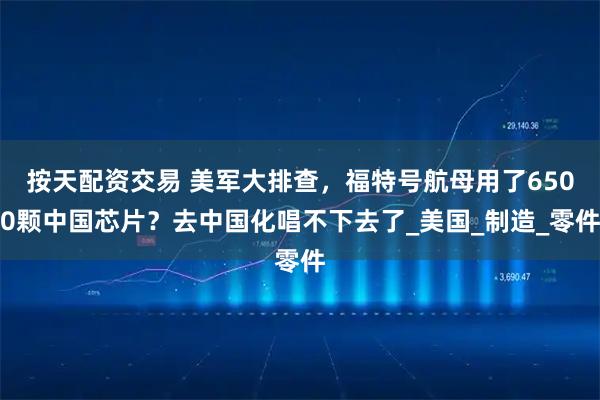 按天配资交易 美军大排查，福特号航母用了6500颗中国芯片？去中国化唱不下去了_美国_制造_零件