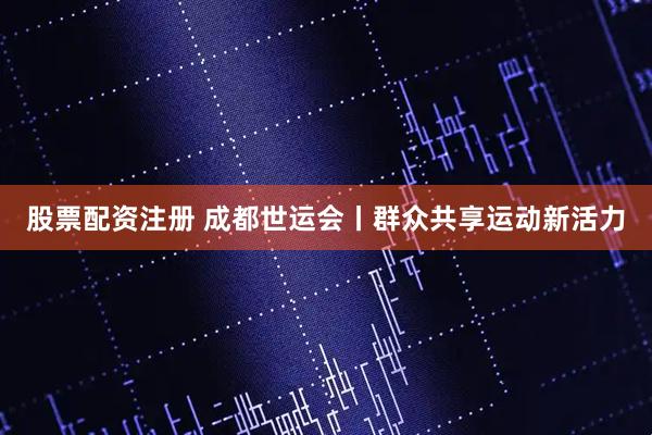 股票配资注册 成都世运会丨群众共享运动新活力