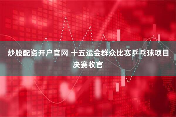 炒股配资开户官网 十五运会群众比赛乒乓球项目决赛收官