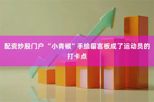 配资炒股门户 “小青椒”手绘留言板成了运动员的打卡点