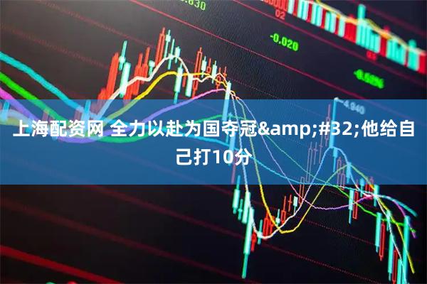 上海配资网 全力以赴为国夺冠&#32;他给自己打10分