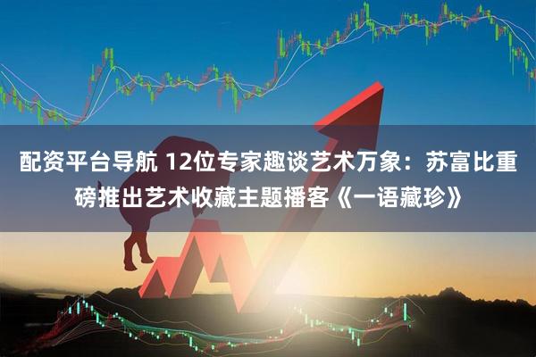 配资平台导航 12位专家趣谈艺术万象：苏富比重磅推出艺术收藏主题播客《一语藏珍》