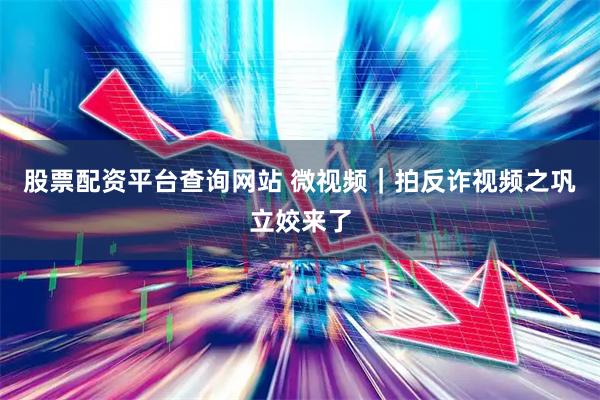 股票配资平台查询网站 微视频｜拍反诈视频之巩立姣来了