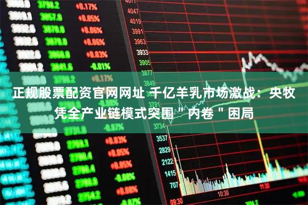 正规股票配资官网网址 千亿羊乳市场激战：央牧凭全产业链模式突围＂内卷＂困局
