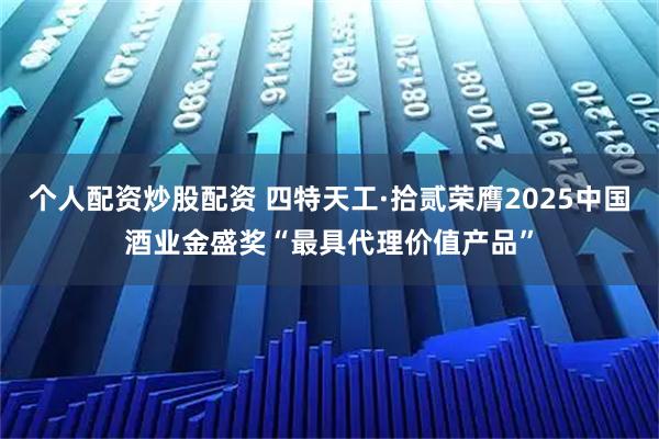 个人配资炒股配资 四特天工·拾贰荣膺2025中国酒业金盛奖“最具代理价值产品”