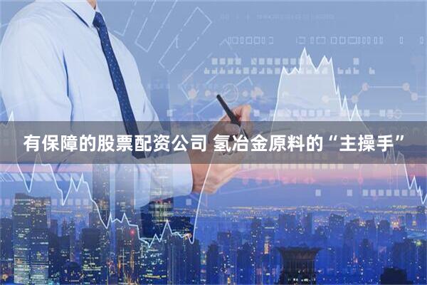 有保障的股票配资公司 氢冶金原料的“主操手”