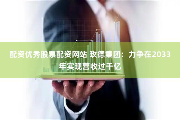 配资优秀股票配资网站 玫德集团：力争在2033年实现营收过千亿