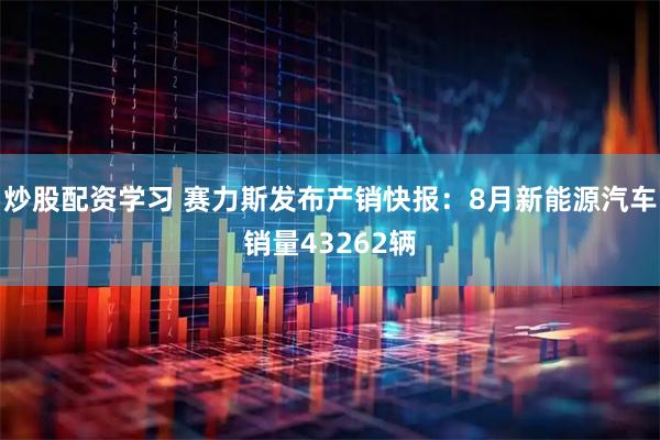 炒股配资学习 赛力斯发布产销快报：8月新能源汽车销量43262辆