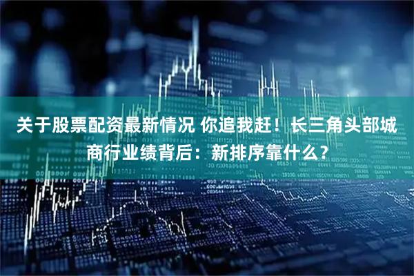 关于股票配资最新情况 你追我赶！长三角头部城商行业绩背后：新排序靠什么？