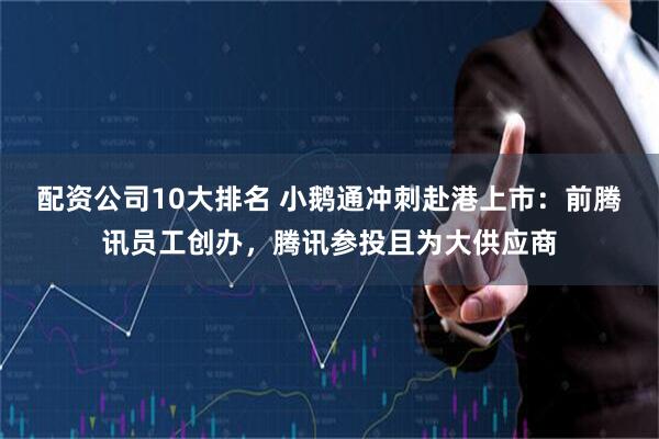 配资公司10大排名 小鹅通冲刺赴港上市：前腾讯员工创办，腾讯参投且为大供应商