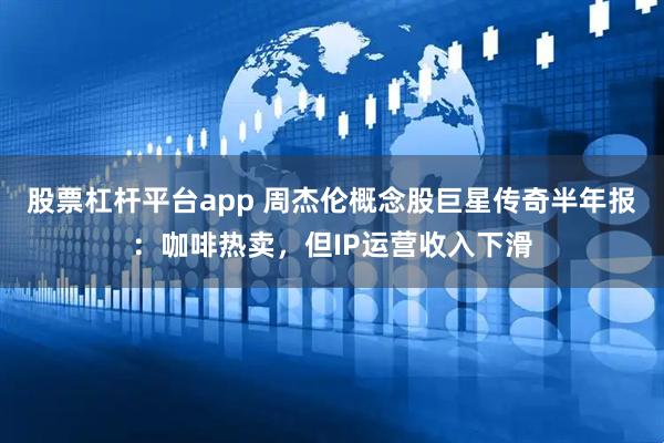 股票杠杆平台app 周杰伦概念股巨星传奇半年报：咖啡热卖，但IP运营收入下滑